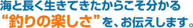 海と長く生きてきたからこそ分かる“釣りの楽しさ”を、お伝えします。